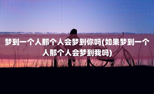 梦到一个人那个人会梦到你吗(如果梦到一个人那个人会梦到我吗)