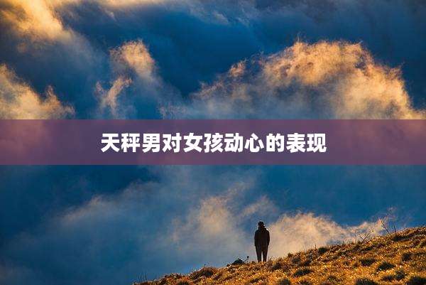 天秤男对女孩动心的表现