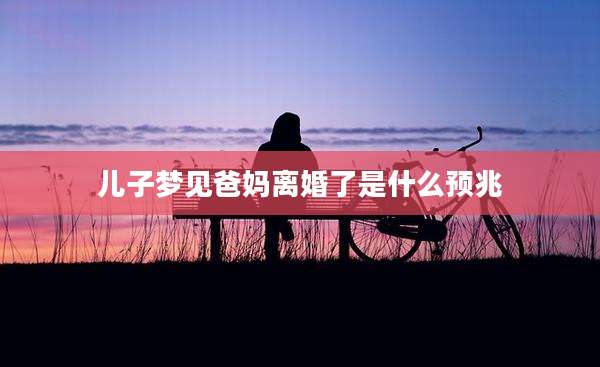 儿子梦见爸妈离婚了是什么预兆