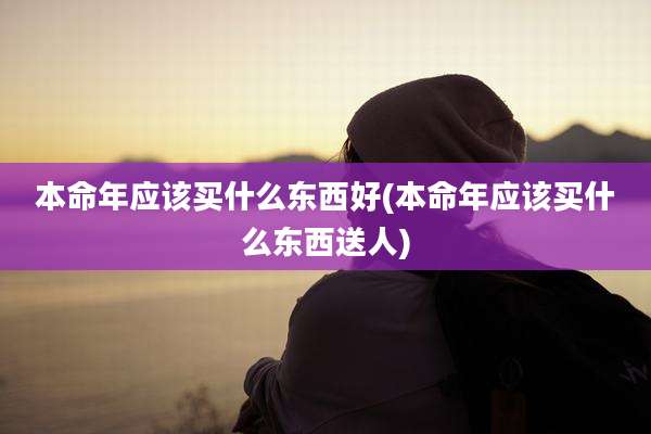 本命年应该买什么东西好(本命年应该买什么东西送人)