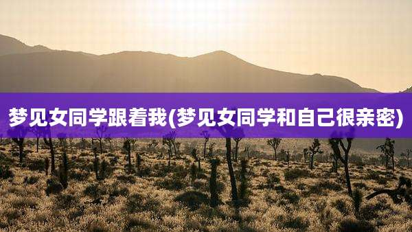 梦见女同学跟着我(梦见女同学和自己很亲密)