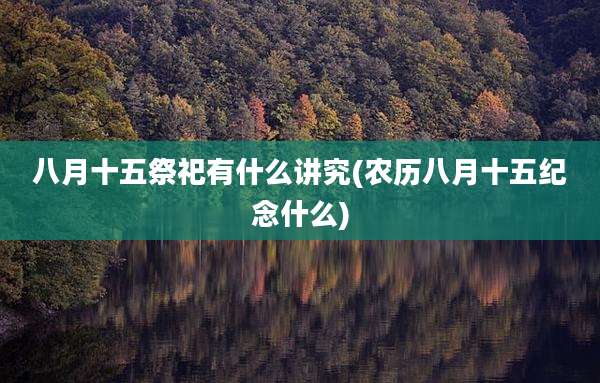 八月十五祭祀有什么讲究(农历八月十五纪念什么)