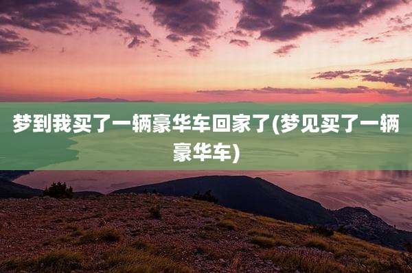 梦到我买了一辆豪华车回家了(梦见买了一辆豪华车)