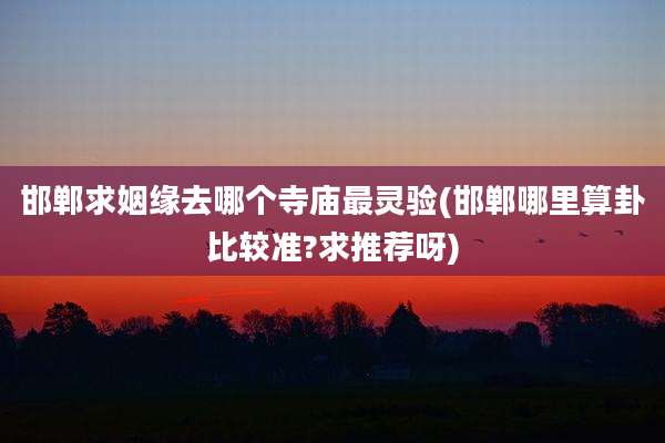 邯郸求姻缘去哪个寺庙最灵验(邯郸哪里算卦比较准?求推荐呀)