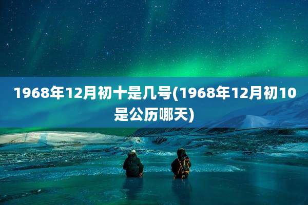 1968年12月初十是几号(1968年12月初10是公历哪天)