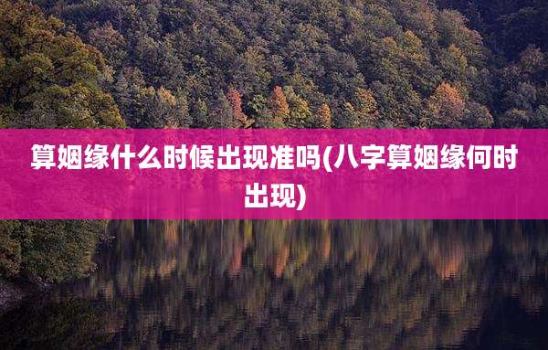 算姻缘什么时候出现准吗(八字算姻缘何时出现)