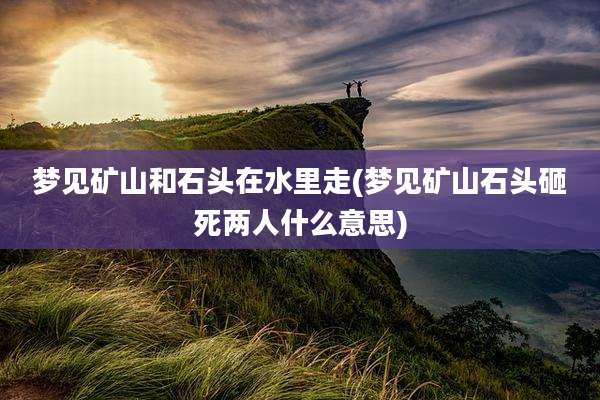 梦见矿山和石头在水里走(梦见矿山石头砸死两人什么意思)