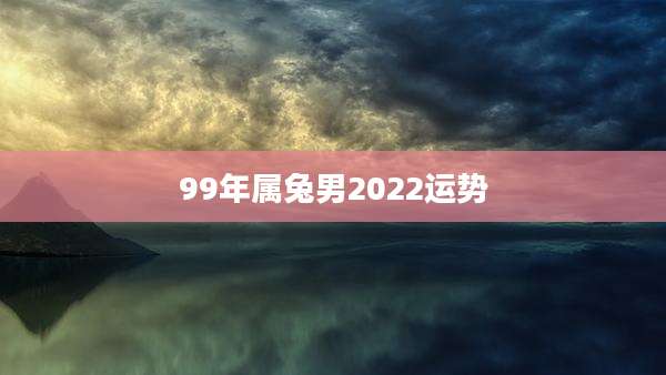 99年属兔男2022运势