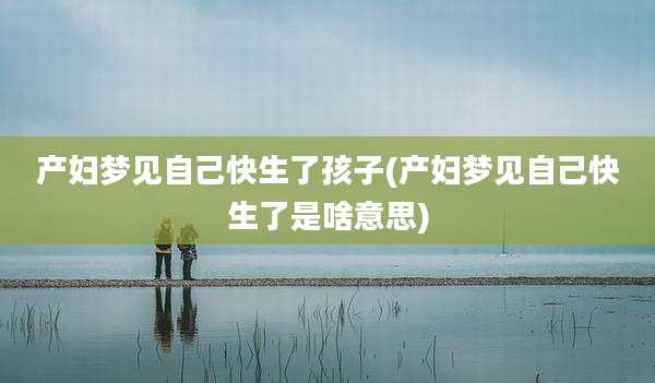 产妇梦见自己快生了孩子(产妇梦见自己快生了是啥意思)