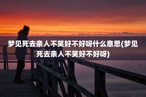 梦见死去亲人不笑好不好呀什么意思(梦见死去亲人不笑好不好呀)