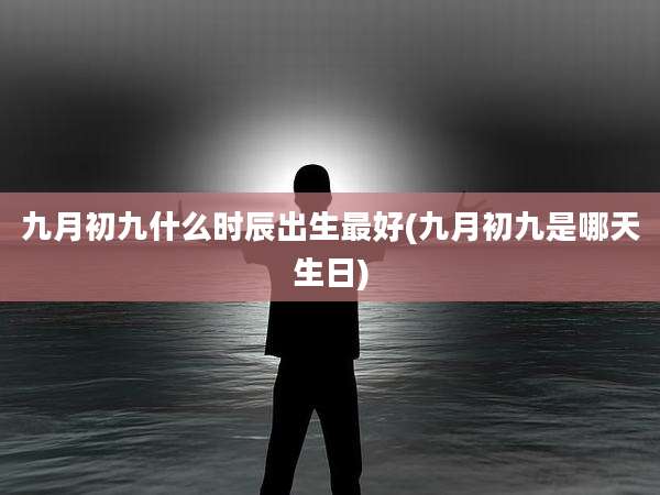 九月初九什么时辰出生最好(九月初九是哪天生日)