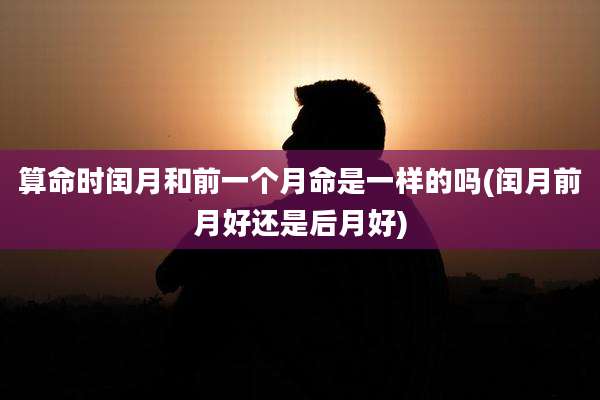 算命时闰月和前一个月命是一样的吗(闰月前月好还是后月好)