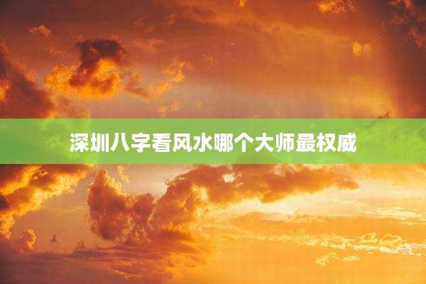 深圳八字看风水哪个大师最权威