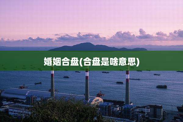 婚姻合盘(合盘是啥意思)