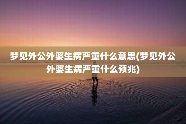 梦见外公外婆生病严重什么意思(梦见外公外婆生病严重什么预兆)