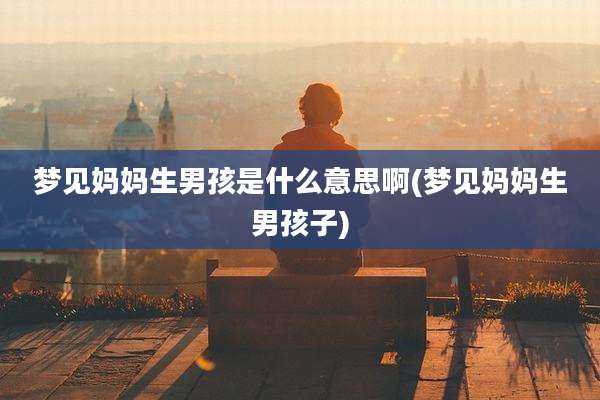 梦见妈妈生男孩是什么意思啊(梦见妈妈生男孩子)