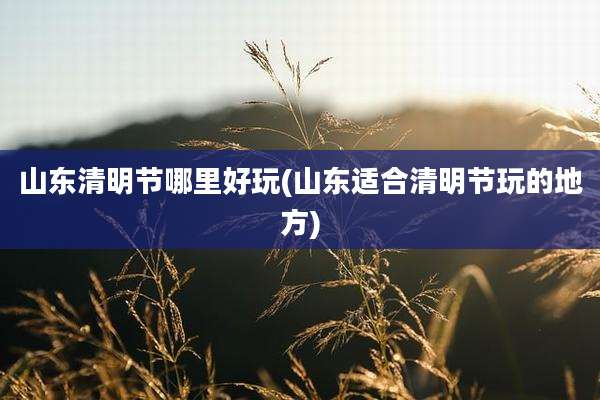 山东清明节哪里好玩(山东适合清明节玩的地方)