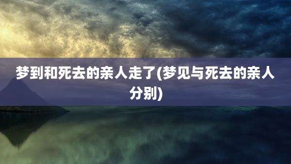 梦到和死去的亲人走了(梦见与死去的亲人分别)