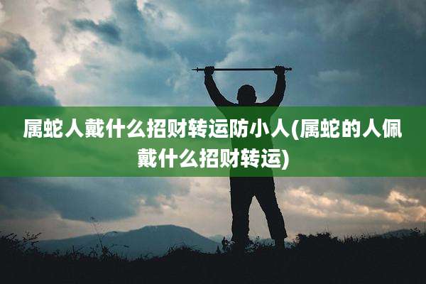 属蛇人戴什么招财转运防小人(属蛇的人佩戴什么招财转运)