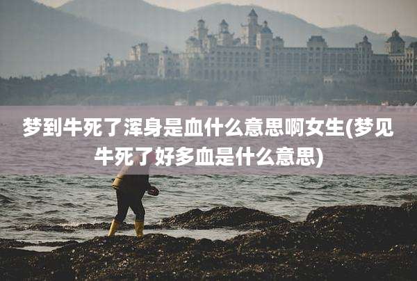 梦到牛死了浑身是血什么意思啊女生(梦见牛死了好多血是什么意思)