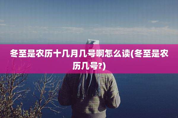 冬至是农历十几月几号啊怎么读(冬至是农历几号?)