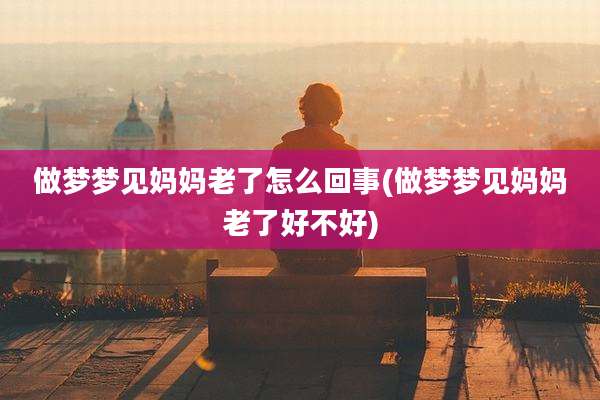 做梦梦见妈妈老了怎么回事(做梦梦见妈妈老了好不好)