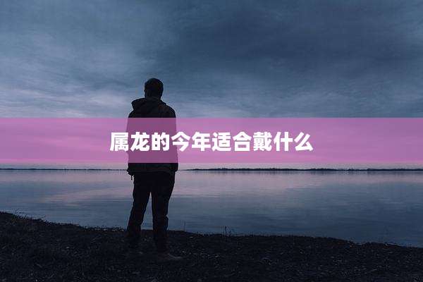 属龙的今年适合戴什么