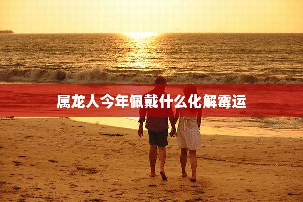 属龙人今年佩戴什么化解霉运