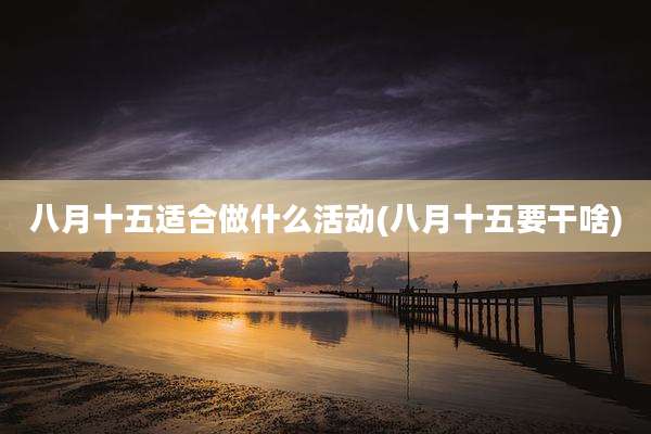 八月十五适合做什么活动(八月十五要干啥)