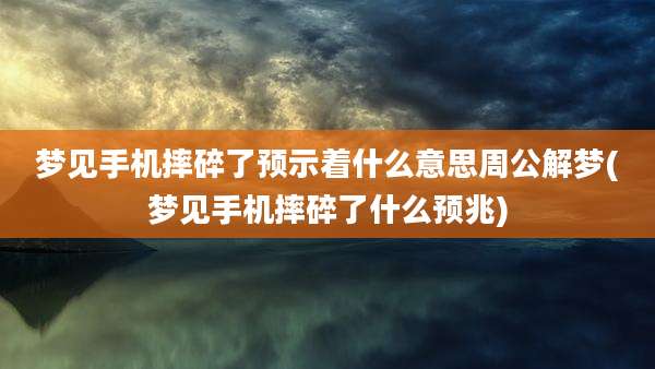 梦见手机摔碎了预示着什么意思周公解梦(梦见手机摔碎了什么预兆)