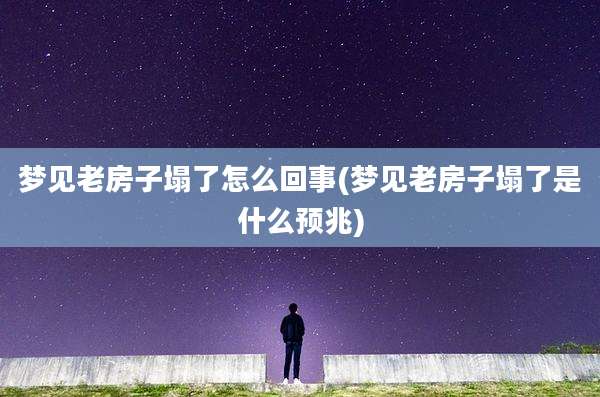 梦见老房子塌了怎么回事(梦见老房子塌了是什么预兆)
