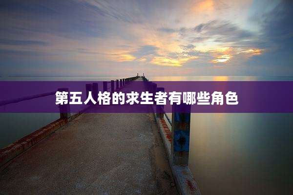 第五人格的求生者有哪些角色