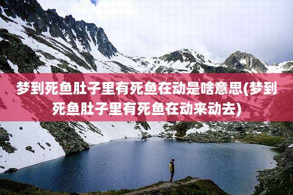 梦到死鱼肚子里有死鱼在动是啥意思(梦到死鱼肚子里有死鱼在动来动去)
