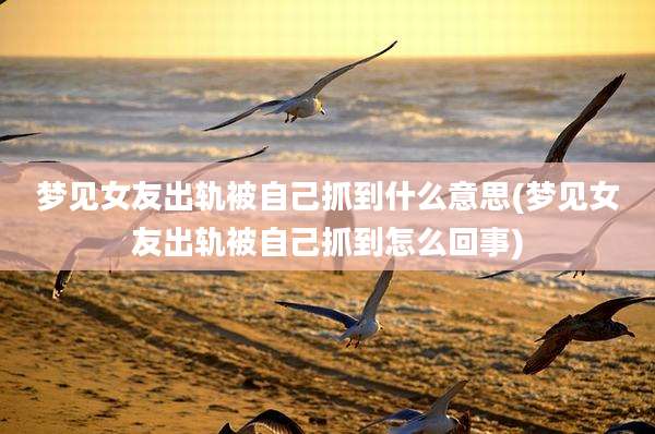 梦见女友出轨被自己抓到什么意思(梦见女友出轨被自己抓到怎么回事)