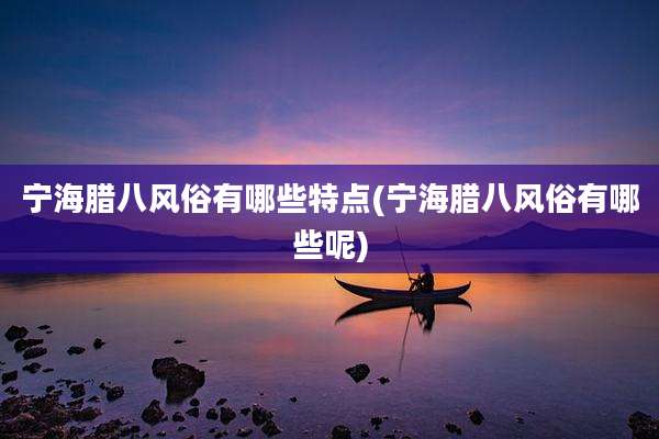 宁海腊八风俗有哪些特点(宁海腊八风俗有哪些呢)