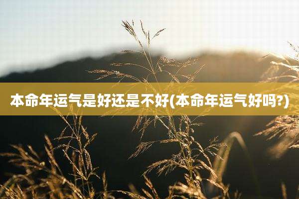 本命年运气是好还是不好(本命年运气好吗?)