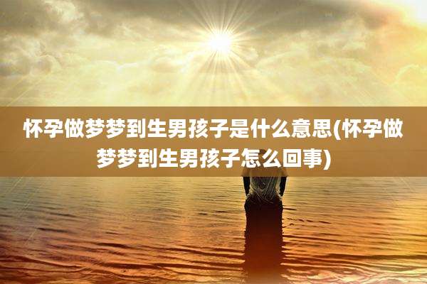 怀孕做梦梦到生男孩子是什么意思(怀孕做梦梦到生男孩子怎么回事)