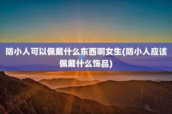 防小人可以佩戴什么东西啊女生(防小人应该佩戴什么饰品)