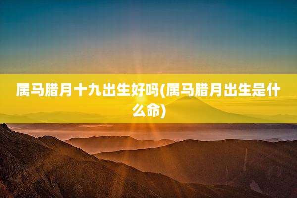 属马腊月十九出生好吗(属马腊月出生是什么命)