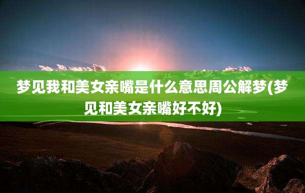 梦见我和美女亲嘴是什么意思周公解梦(梦见和美女亲嘴好不好)