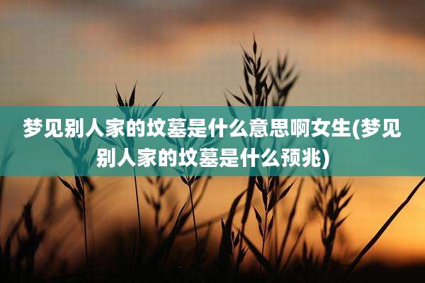 梦见别人家的坟墓是什么意思啊女生(梦见别人家的坟墓是什么预兆)