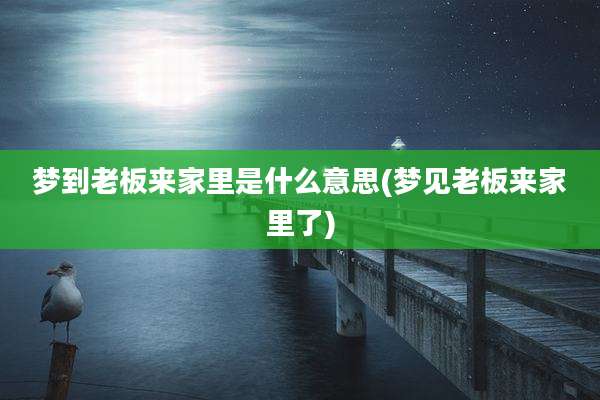 梦到老板来家里是什么意思(梦见老板来家里了)