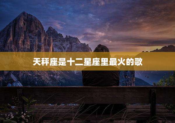 天秤座是十二星座里最火的歌