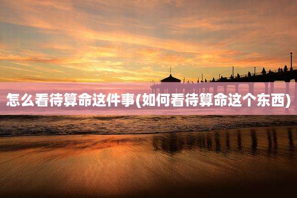 怎么看待算命这件事(如何看待算命这个东西)