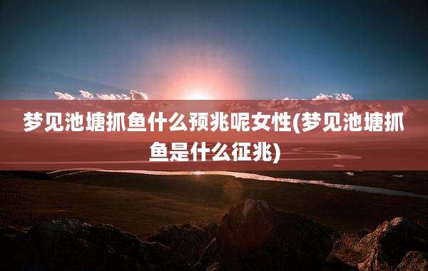 梦见池塘抓鱼什么预兆呢女性(梦见池塘抓鱼是什么征兆)