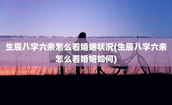 生辰八字六亲怎么看婚姻状况(生辰八字六亲怎么看婚姻如何)