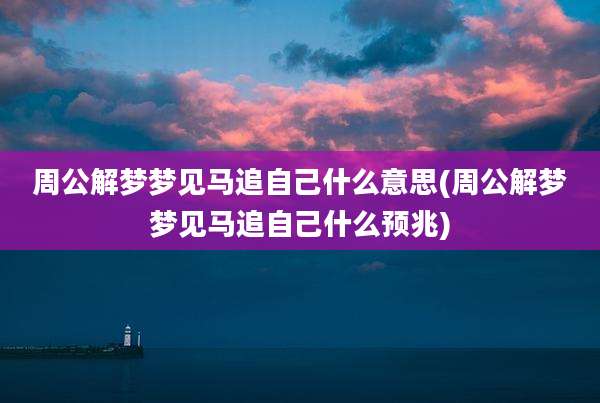 周公解梦梦见马追自己什么意思(周公解梦梦见马追自己什么预兆)