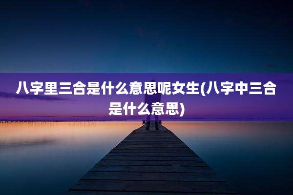 八字里三合是什么意思呢女生(八字中三合是什么意思)