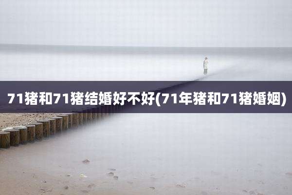 71猪和71猪结婚好不好(71年猪和71猪婚姻)