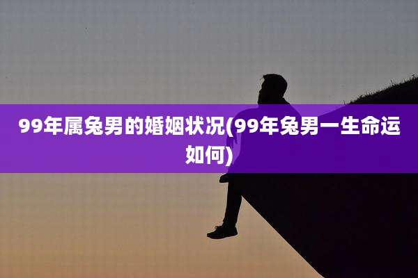 99年属兔男的婚姻状况(99年兔男一生命运如何)